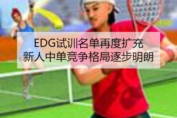 EDG试训名单再度扩充 新人中单竞争格局逐步明朗 | MangoSports