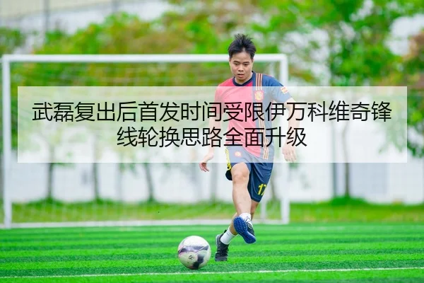 武磊复出后首发时间受限伊万科维奇锋线轮换思路全面升级 | MangoSports
