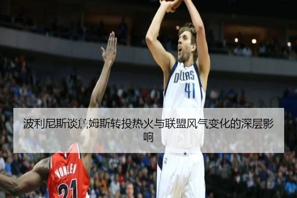 波利尼斯谈詹姆斯转投热火与联盟风气变化的深层影响 | MangoSports